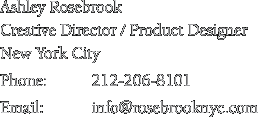 Ashley Rosebrook Creative Director / Product Designer New York City Phone:	917-620-2189 Email:		info@rosebrooknyc.com